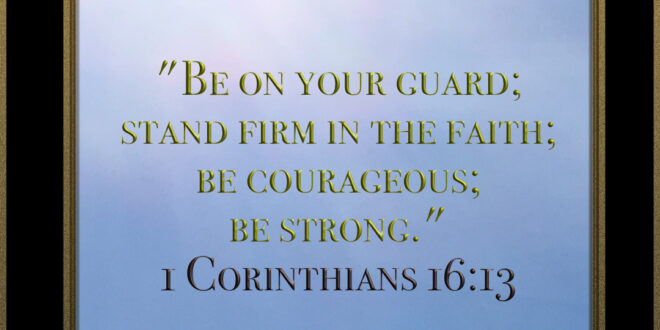 Corinthians 16:13-14 Be on your guard; stand firm in the faith; be courageous; be strong. 14 Do everything in love.